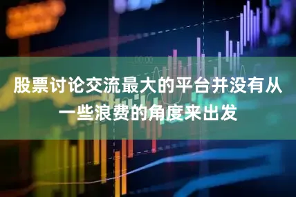 股票讨论交流最大的平台并没有从一些浪费的角度来出发