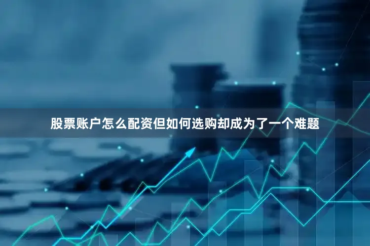 股票账户怎么配资但如何选购却成为了一个难题