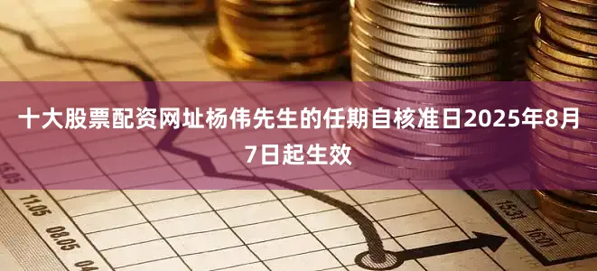 十大股票配资网址杨伟先生的任期自核准日2025年8月7日起生效