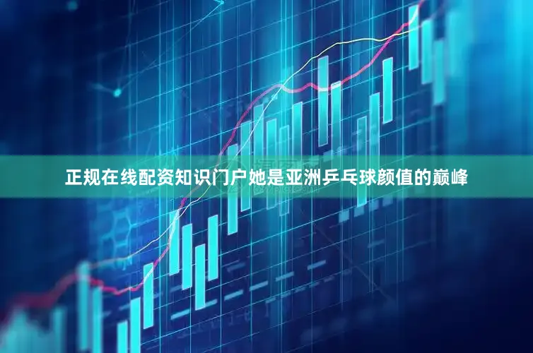正规在线配资知识门户她是亚洲乒乓球颜值的巅峰