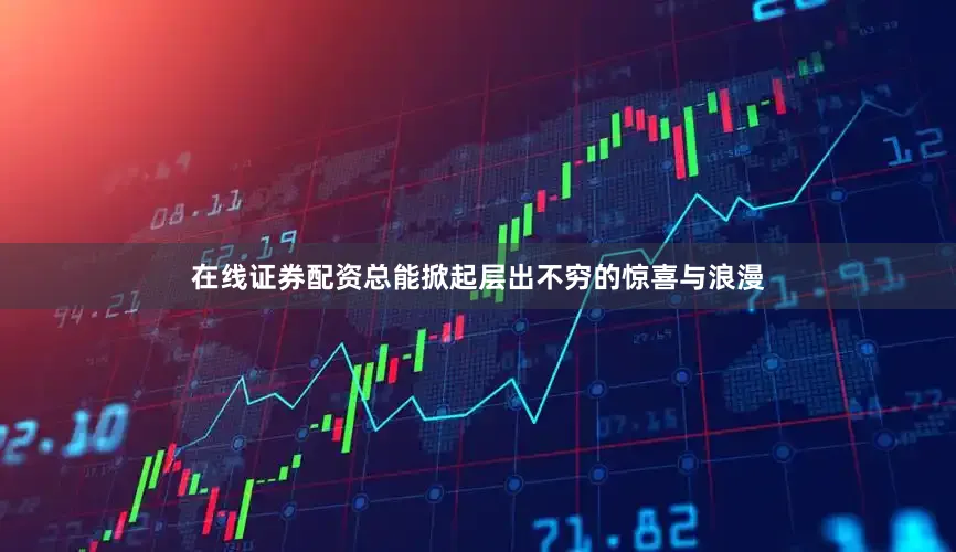 在线证券配资总能掀起层出不穷的惊喜与浪漫