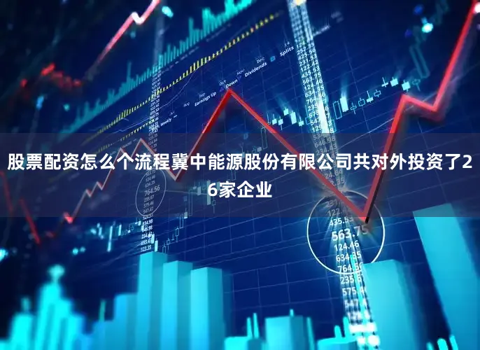 股票配资怎么个流程冀中能源股份有限公司共对外投资了26家企业