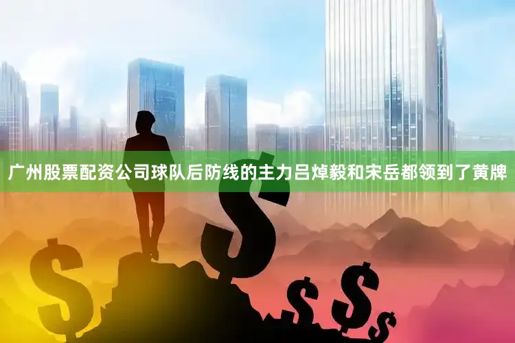 广州股票配资公司球队后防线的主力吕焯毅和宋岳都领到了黄牌