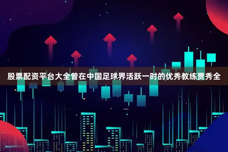 股票配资平台大全曾在中国足球界活跃一时的优秀教练贾秀全