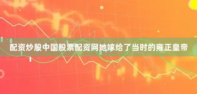 配资炒股中国股票配资网她嫁给了当时的雍正皇帝