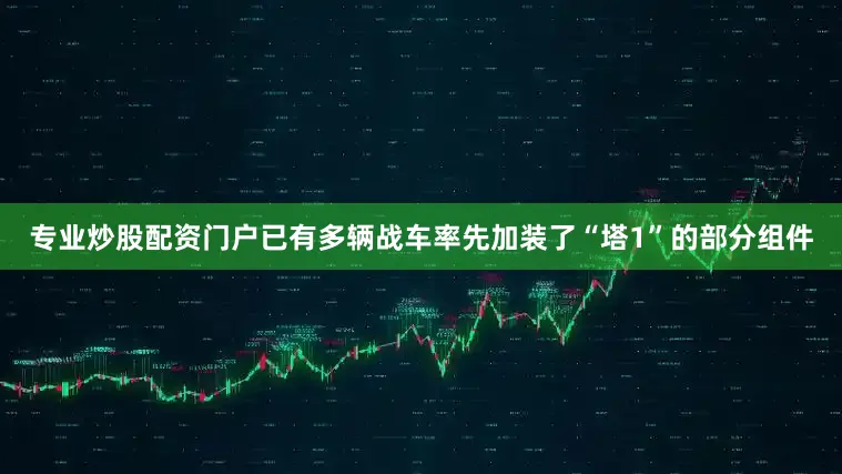 专业炒股配资门户已有多辆战车率先加装了“塔1”的部分组件