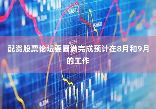 配资股票论坛要圆满完成预计在8月和9月的工作