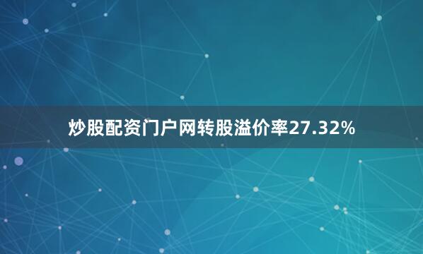 炒股配资门户网转股溢价率27.32%