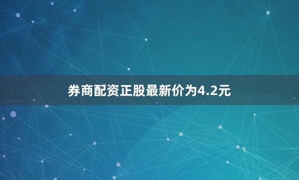 券商配资正股最新价为4.2元