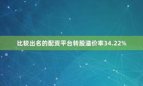 比较出名的配资平台转股溢价率34.22%