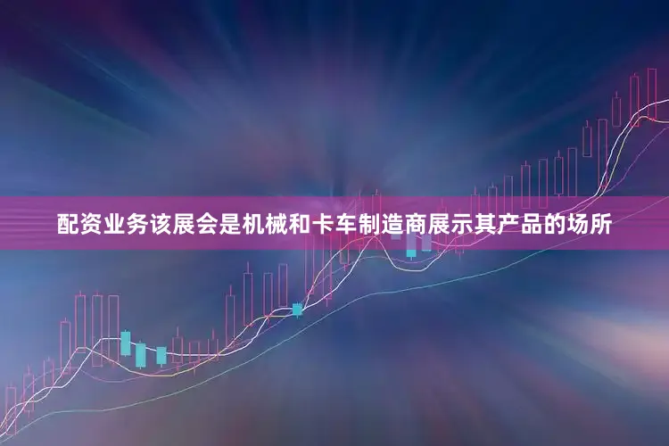 配资业务该展会是机械和卡车制造商展示其产品的场所