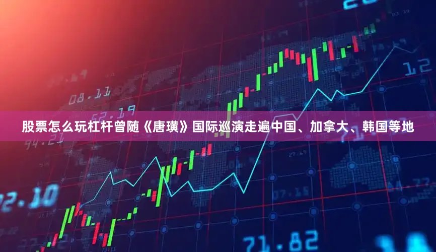 股票怎么玩杠杆曾随《唐璜》国际巡演走遍中国、加拿大、韩国等地