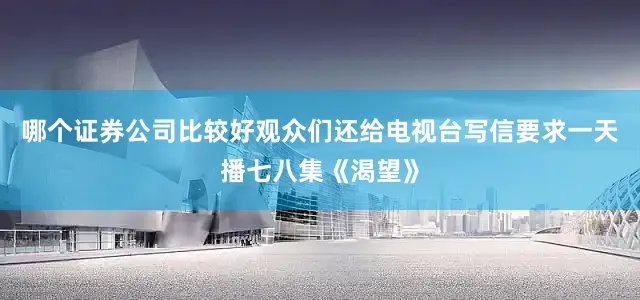 哪个证券公司比较好观众们还给电视台写信要求一天播七八集《渴望》
