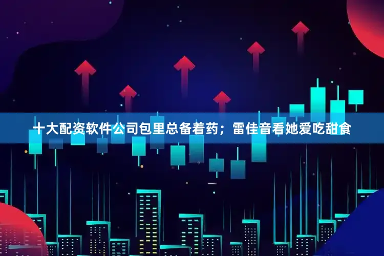 十大配资软件公司包里总备着药；雷佳音看她爱吃甜食