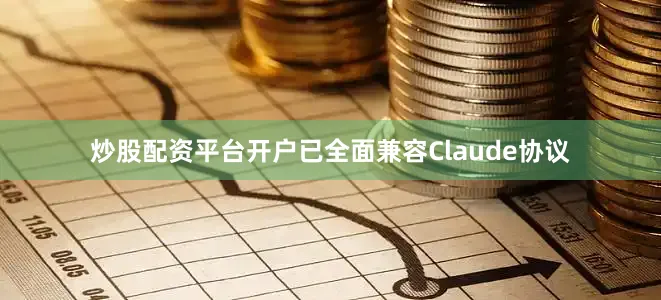炒股配资平台开户已全面兼容Claude协议