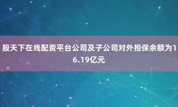 股天下在线配资平台公司及子公司对外担保余额为16.19亿元