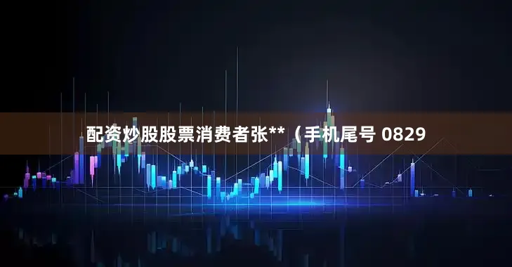 配资炒股股票消费者张**（手机尾号 0829