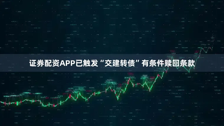 证券配资APP已触发“交建转债”有条件赎回条款
