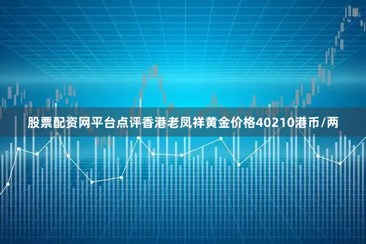 股票配资网平台点评香港老凤祥黄金价格40210港币/两
