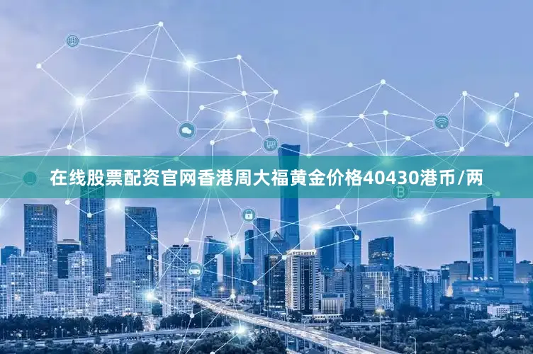 在线股票配资官网香港周大福黄金价格40430港币/两