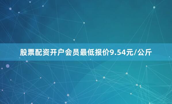 股票配资开户会员最低报价9.54元/公斤