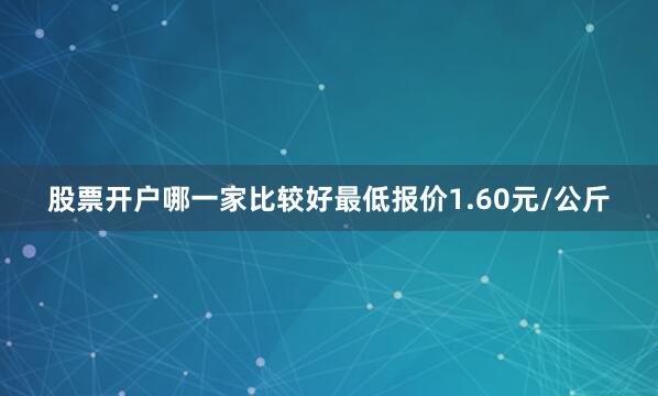 股票开户哪一家比较好最低报价1.60元/公斤