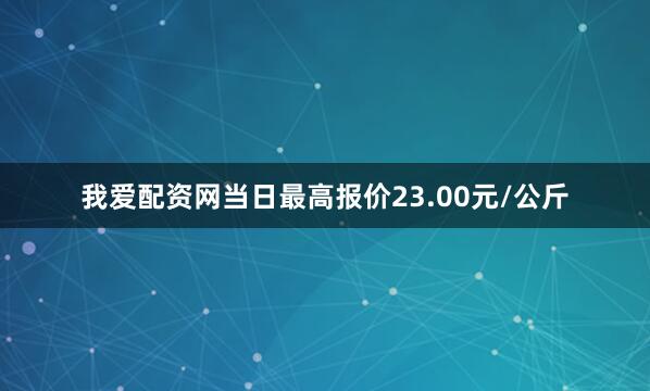 我爱配资网当日最高报价23.00元/公斤