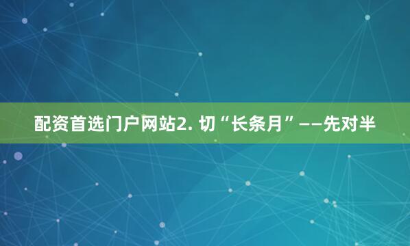 配资首选门户网站2. 切“长条月”——先对半