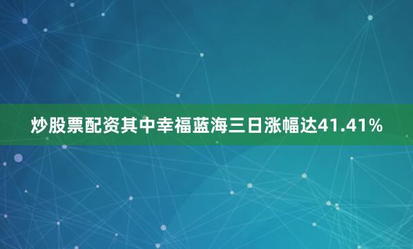炒股票配资其中幸福蓝海三日涨幅达41.41%