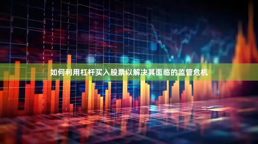 如何利用杠杆买入股票以解决其面临的监管危机