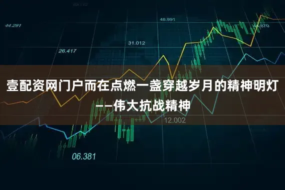 壹配资网门户而在点燃一盏穿越岁月的精神明灯——伟大抗战精神