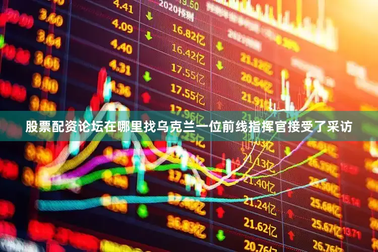 股票配资论坛在哪里找乌克兰一位前线指挥官接受了采访