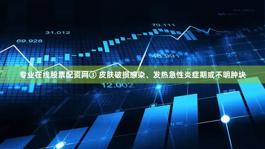 专业在线股票配资网③ 皮肤破损感染、发热急性炎症期或不明肿块
