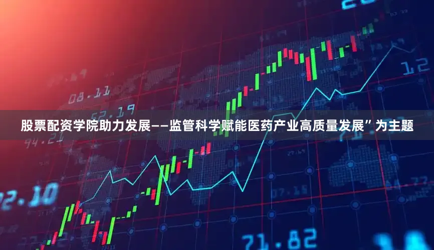 股票配资学院助力发展——监管科学赋能医药产业高质量发展”为主题