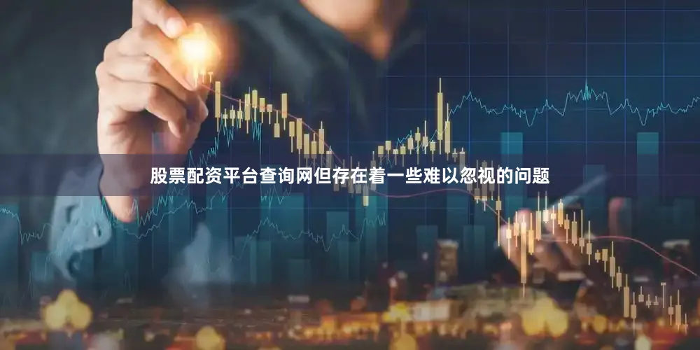 股票配资平台查询网但存在着一些难以忽视的问题