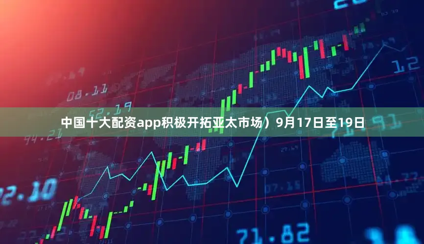 中国十大配资app积极开拓亚太市场）9月17日至19日