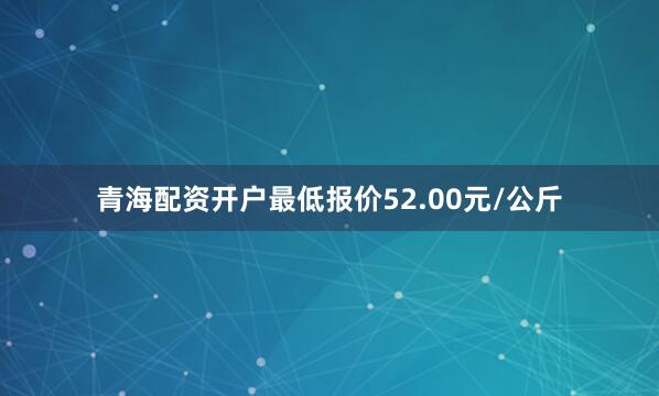 青海配资开户最低报价52.00元/公斤