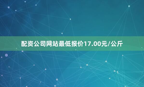 配资公司网站最低报价17.00元/公斤