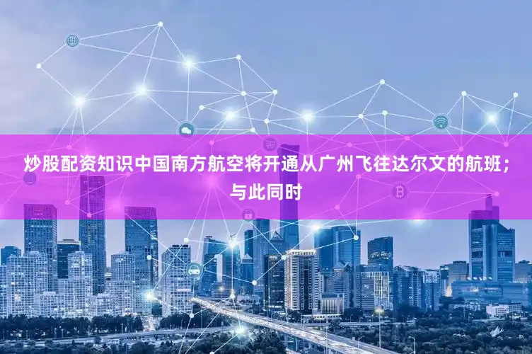 炒股配资知识中国南方航空将开通从广州飞往达尔文的航班；与此同时