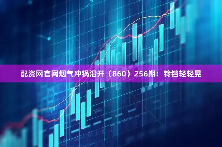 配资网官网烟气冲锅沿开（860）　　256期：铃铛轻轻晃