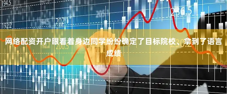 网络配资开户眼看着身边同学纷纷确定了目标院校、拿到了语言成绩