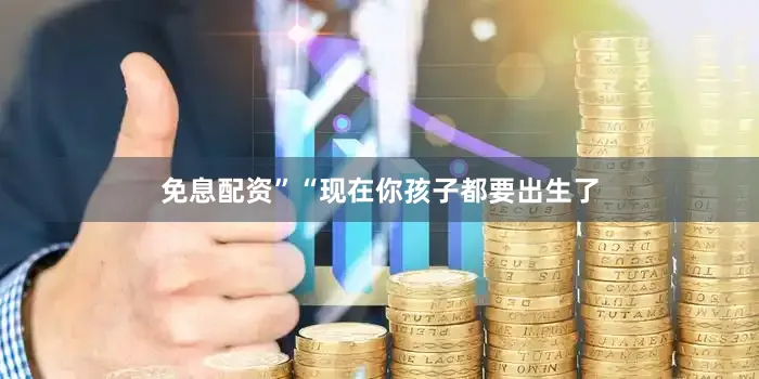免息配资”“现在你孩子都要出生了