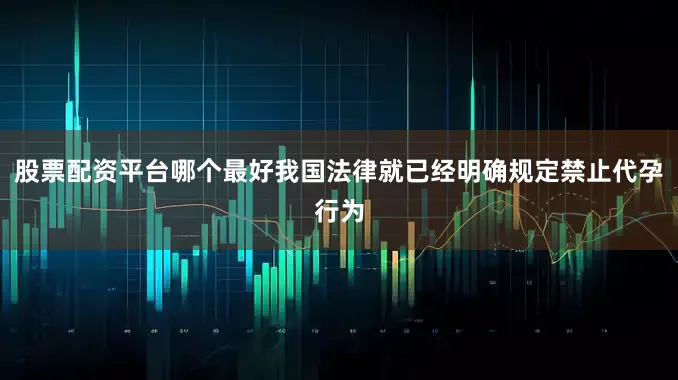 股票配资平台哪个最好我国法律就已经明确规定禁止代孕行为