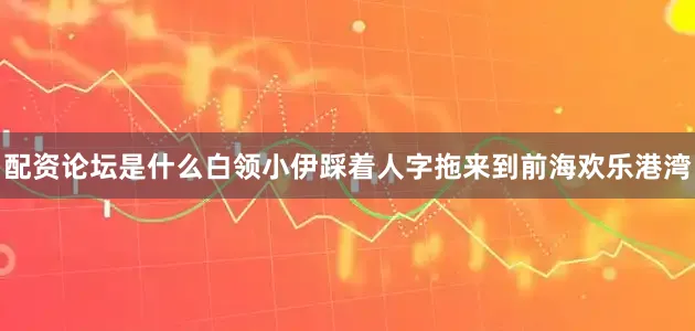 配资论坛是什么白领小伊踩着人字拖来到前海欢乐港湾