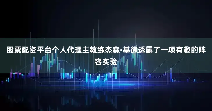 股票配资平台个人代理主教练杰森·基德透露了一项有趣的阵容实验