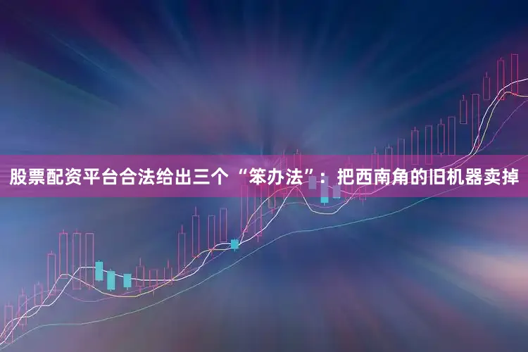 股票配资平台合法给出三个 “笨办法”：把西南角的旧机器卖掉