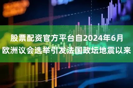 股票配资官方平台自2024年6月欧洲议会选举引发法国政坛地震以来