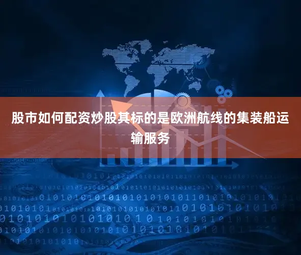 股市如何配资炒股其标的是欧洲航线的集装船运输服务