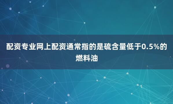 配资专业网上配资通常指的是硫含量低于0.5%的燃料油