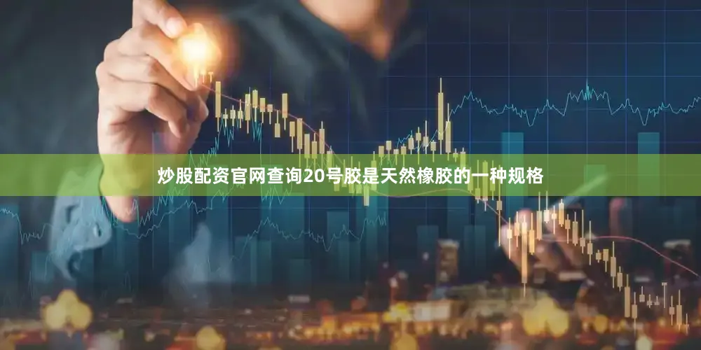 炒股配资官网查询20号胶是天然橡胶的一种规格